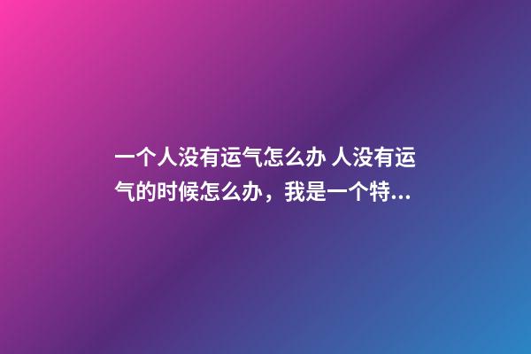 一个人没有运气怎么办 人没有运气的时候怎么办，我是一个特别没运气的人干什么都没有前-第1张-观点-玄机派